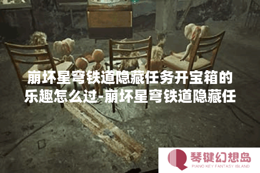 崩坏星穹铁道隐藏任务开宝箱的乐趣怎么过-崩坏星穹铁道隐藏任务开宝箱的乐趣攻略