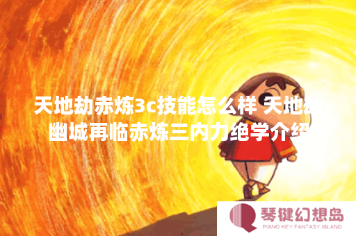 天地劫赤炼3c技能怎么样 天地劫幽城再临赤炼三内力绝学介绍