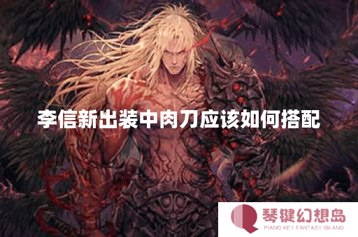 李信新出装中肉刀应该如何搭配？肉刀出装顺序是怎样的？