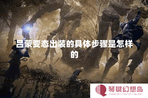 吕蒙变态出装的具体步骤是怎样的？如何实现吕蒙的变态出装配置？