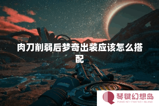肉刀削弱后梦奇出装应该怎么搭配？肉刀削弱对梦奇出装有何影响？