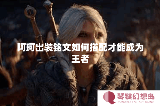 阿珂出装铭文如何搭配才能成为王者？王者出装铭文有哪些推荐？