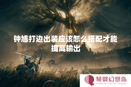 钟馗打边出装应该怎么搭配才能提高输出？如何优化出装策略以提升高输出能力？