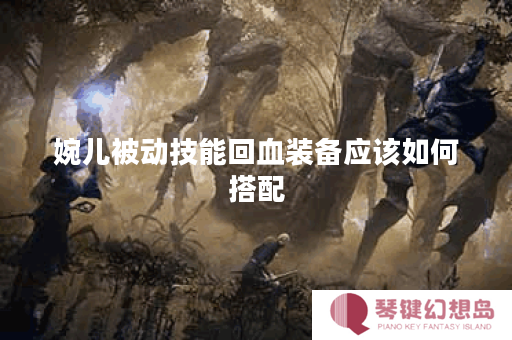 婉儿被动技能回血装备应该如何搭配？婉儿回血装备推荐出装顺序是什么？