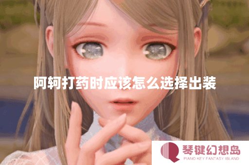 阿轲打药时应该怎么选择出装？打药出装的具体顺序是怎样的？
