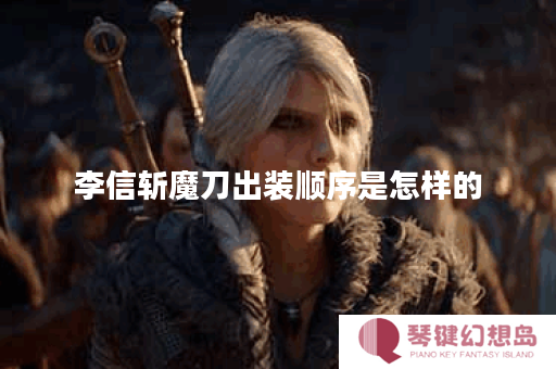李信斩魔刀出装顺序是怎样的？斩魔刀应该如何搭配出装？