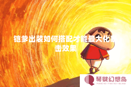 铠爹出装如何搭配才能最大化暴击效果？铠爹装备选择上如何侧重暴击属性？