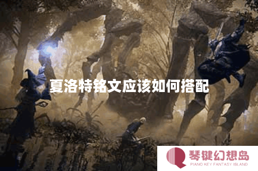 夏洛特铭文应该如何搭配？七星出装顺序是怎样的？