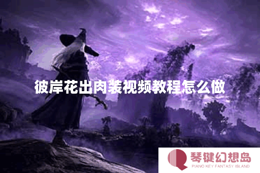 彼岸花出肉装视频教程怎么做？如何制作彼岸花出肉装教学视频？