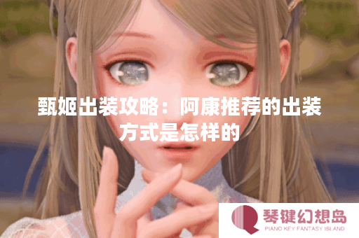 甄姬出装攻略：阿康推荐的出装方式是怎样的？