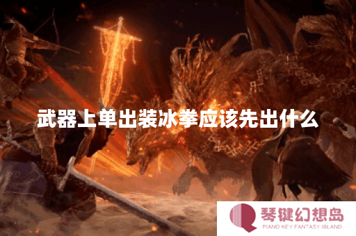 武器上单出装冰拳应该先出什么？冰拳武器上单出装顺序是怎样的？