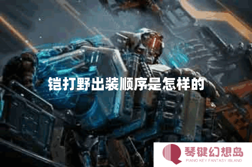 铠打野出装顺序是怎样的？铠打野应该怎么选择装备？