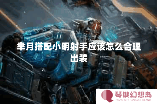 芈月搭配小明射手应该怎么合理出装？小明射手与芈月搭配的最佳出装顺序是什么？