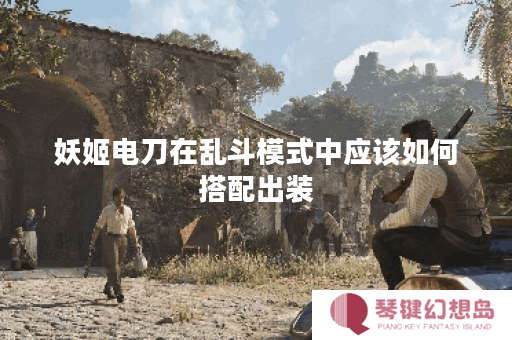 妖姬电刀在乱斗模式中应该如何搭配出装？