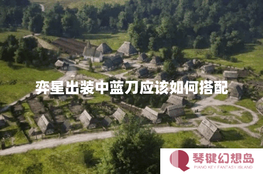 弈星出装中蓝刀应该如何搭配？蓝刀的出装顺序是怎样的？