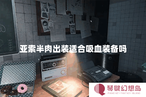 亚索半肉出装适合吸血装备吗？如何搭配半肉吸血装备？