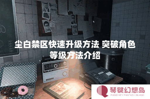 尘白禁区快速升级方法 突破角色等级方法介绍