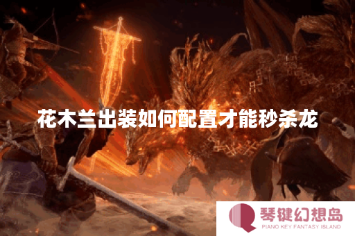 花木兰出装如何配置才能秒杀龙？秒龙出装推荐是什么？