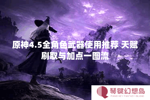 原神4.5全角色武器使用推荐 天赋刷取与加点一图流