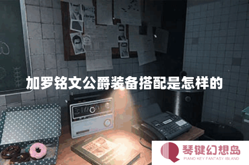 加罗铭文公爵装备搭配是怎样的？铭文公爵出装顺序应该怎么选择？