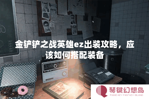 金铲铲之战英雄ez出装攻略，应该如何搭配装备？