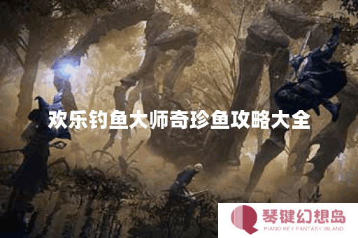 欢乐钓鱼大师奇珍鱼攻略大全