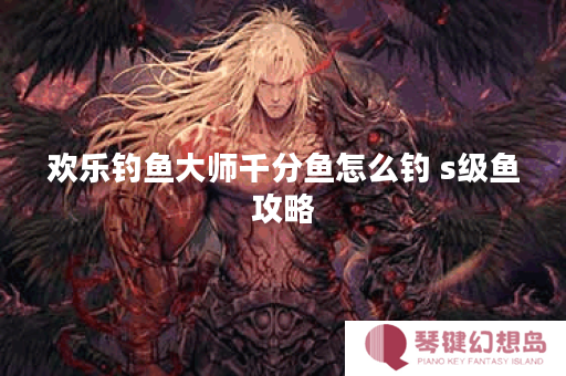 欢乐钓鱼大师千分鱼怎么钓 s级鱼攻略