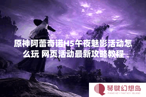 原神阿蕾奇诺H5午夜魅影活动怎么玩 网页活动最新攻略教程