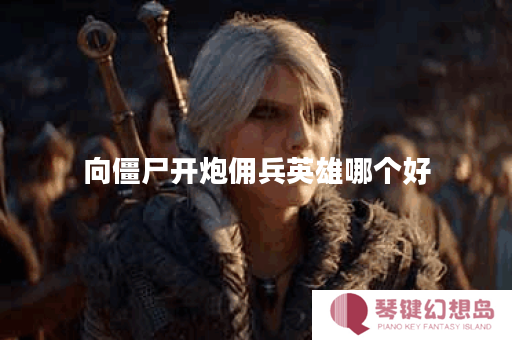 向僵尸开炮佣兵英雄哪个好