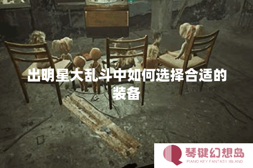 出明星大乱斗中如何选择合适的装备？装备搭配技巧分享