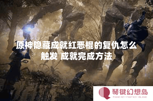 原神隐藏成就红恶棍的复仇怎么触发 成就完成方法