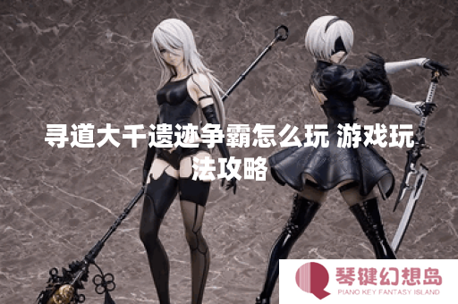 寻道大千遗迹争霸怎么玩 游戏玩法攻略
