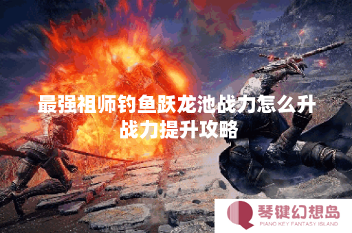 最强祖师钓鱼跃龙池战力怎么升 战力提升攻略