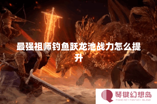 最强祖师钓鱼跃龙池战力怎么提升