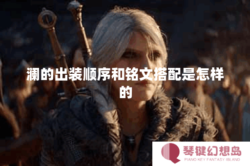 澜的出装顺序和铭文搭配是怎样的？