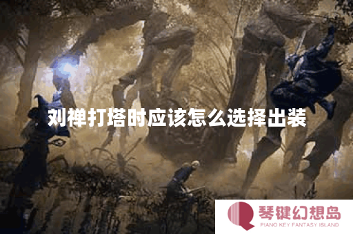 刘禅打塔时应该怎么选择出装？打塔出装的具体方法是什么？