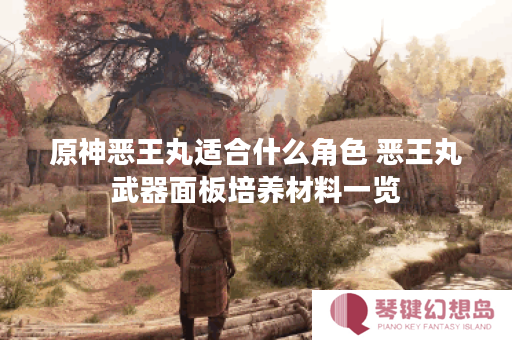 原神恶王丸适合什么角色 恶王丸武器面板培养材料一览