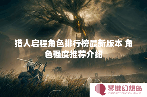 猎人启程角色排行榜最新版本 角色强度推荐介绍