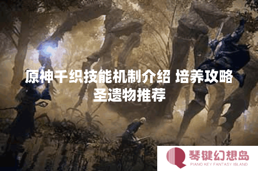 原神千织技能机制介绍 培养攻略圣遗物推荐
