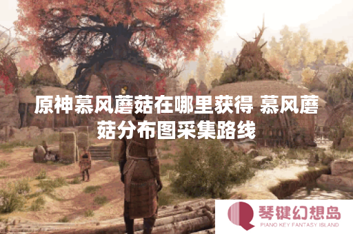 原神慕风蘑菇在哪里获得 慕风蘑菇分布图采集路线