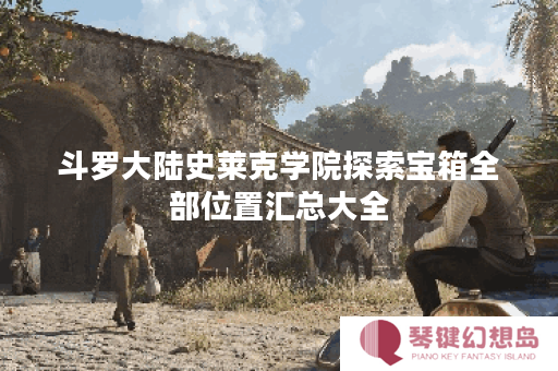 斗罗大陆史莱克学院探索宝箱全部位置汇总大全