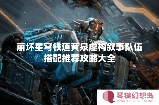 崩坏星穹铁道黄泉虚构叙事队伍搭配推荐攻略大全