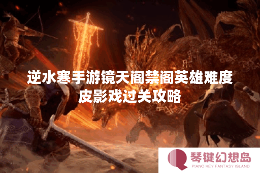 逆水寒手游镜天阁禁阁英雄难度皮影戏过关攻略